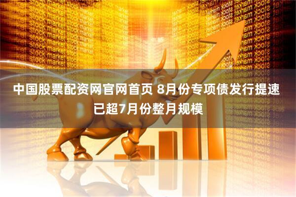中国股票配资网官网首页 8月份专项债发行提速 已超7月份整月规模