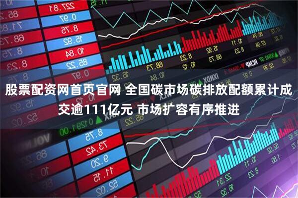 股票配资网首页官网 全国碳市场碳排放配额累计成交逾111亿元 市场扩容有序推进