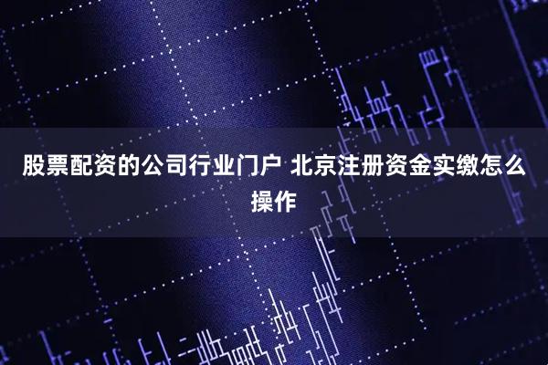 股票配资的公司行业门户 北京注册资金实缴怎么操作