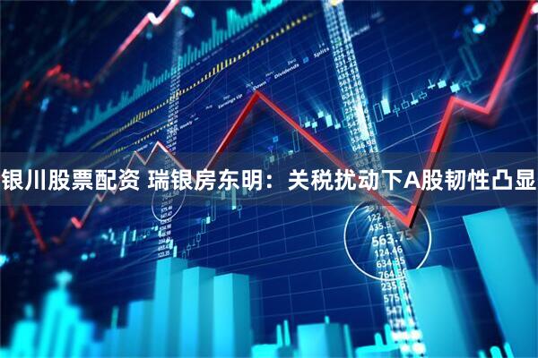 银川股票配资 瑞银房东明：关税扰动下A股韧性凸显