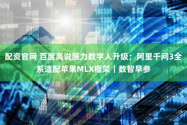 配资官网 百度高说服力数字人升级；阿里千问3全系适配苹果MLX框架｜数智早参