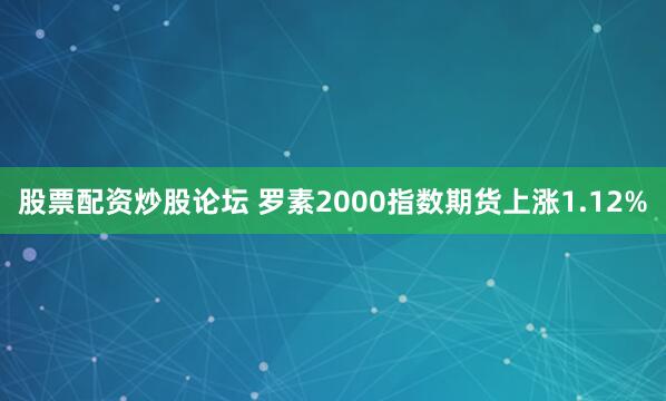 股票配资炒股论坛 罗素2000指数期货上涨1.12%