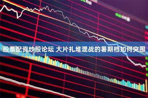 股票配资炒股论坛 大片扎堆混战的暑期档如何突围