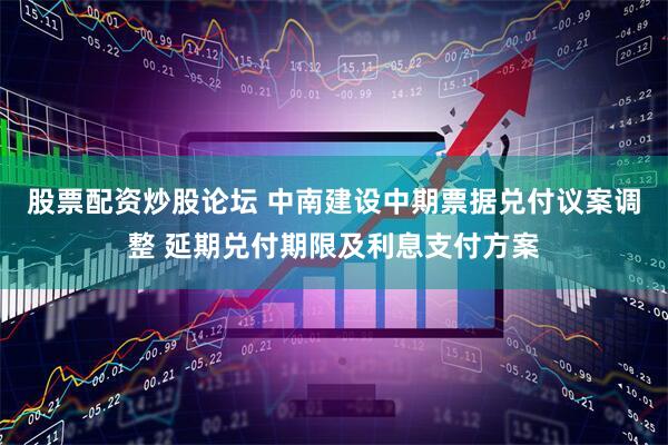股票配资炒股论坛 中南建设中期票据兑付议案调整 延期兑付期限及利息支付方案