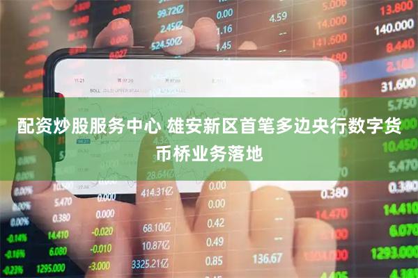 配资炒股服务中心 雄安新区首笔多边央行数字货币桥业务落地