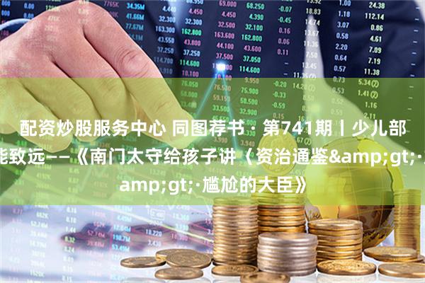 配资炒股服务中心 同图荐书 · 第741期丨少儿部：最是书香能致远——《南门太守给孩子讲〈资治通鉴&gt;·尴尬的大臣》