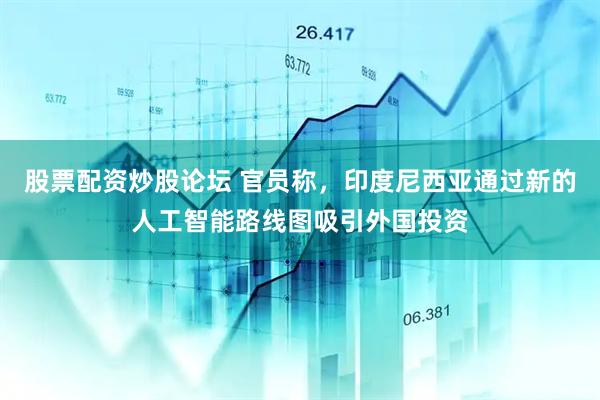 股票配资炒股论坛 官员称，印度尼西亚通过新的人工智能路线图吸引外国投资