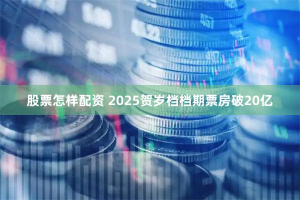 股票怎样配资 2025贺岁档档期票房破20亿