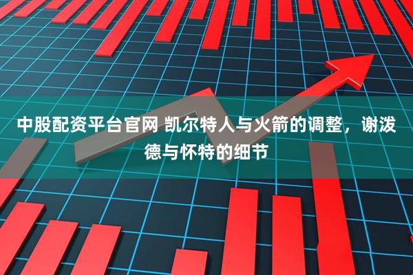 中股配资平台官网 凯尔特人与火箭的调整，谢泼德与怀特的细节