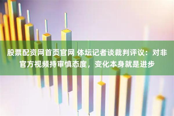 股票配资网首页官网 体坛记者谈裁判评议：对非官方视频持审慎态度，变化本身就是进步