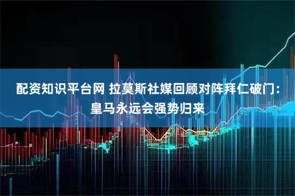 配资知识平台网 拉莫斯社媒回顾对阵拜仁破门：皇马永远会强势归来