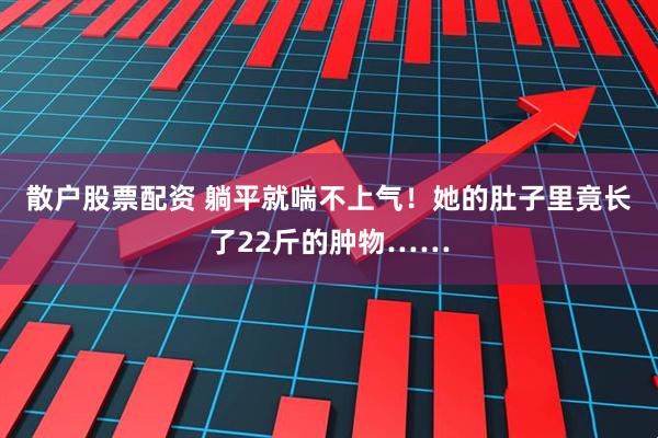 散户股票配资 躺平就喘不上气！她的肚子里竟长了22斤的肿物……