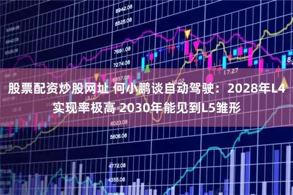 股票配资炒股网址 何小鹏谈自动驾驶：2028年L4实现率极高 2030年能见到L5雏形