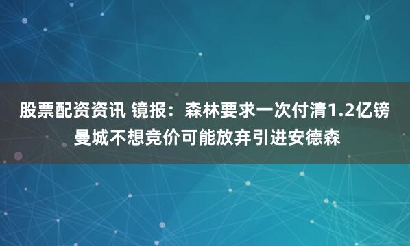 股票配资资讯 镜报：森林要求一次付清1.2亿镑 曼城不想竞价可能放弃引进安德森