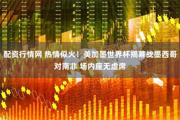 配资行情网 热情似火！美加墨世界杯揭幕战墨西哥对南非 场内座无虚席