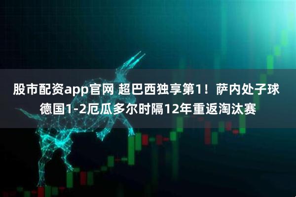 股市配资app官网 超巴西独享第1！萨内处子球 德国1-2厄瓜多尔时隔12年重返淘汰赛