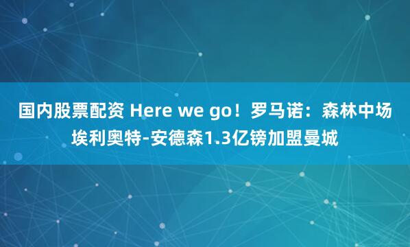 国内股票配资 Here we go！罗马诺：森林中场埃利奥特-安德森1.3亿镑加盟曼城