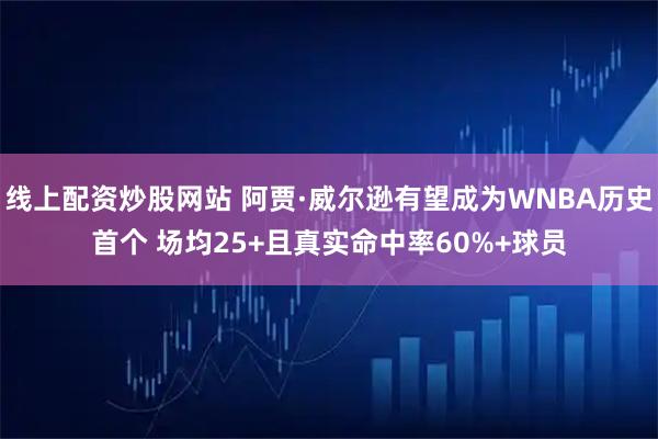线上配资炒股网站 阿贾·威尔逊有望成为WNBA历史首个 场均25+且真实命中率60%+球员