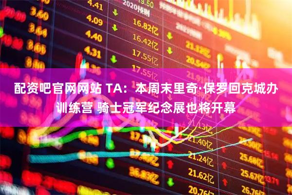 配资吧官网网站 TA：本周末里奇·保罗回克城办训练营 骑士冠军纪念展也将开幕