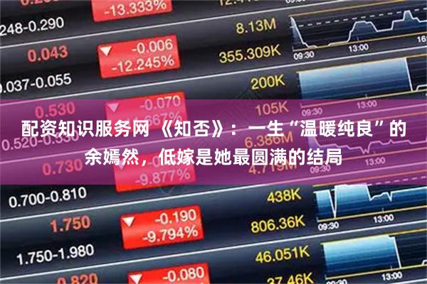 配资知识服务网 《知否》：一生“温暖纯良”的余嫣然，低嫁是她最圆满的结局